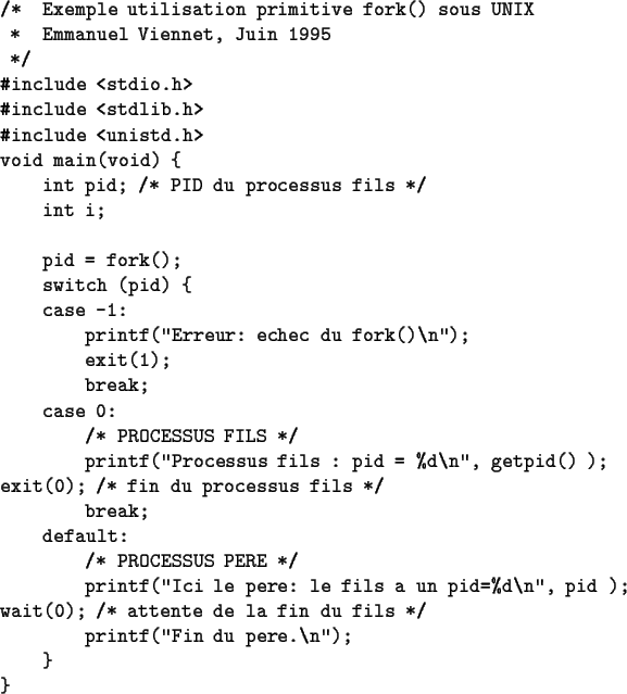 \begin{table}
\begin{verbatim}/* Exemple utilisation primitive fork() sous UNIX
...
... de la fin du fils */
printf(''Fin du pere.\n'');
}
}\end{verbatim}\end{table}